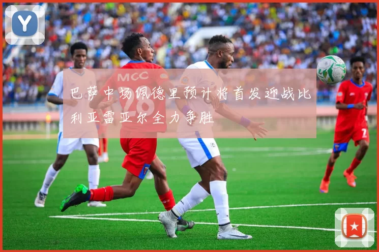 巴萨中场佩德里预计将首发迎战比利亚雷亚尔全力争胜