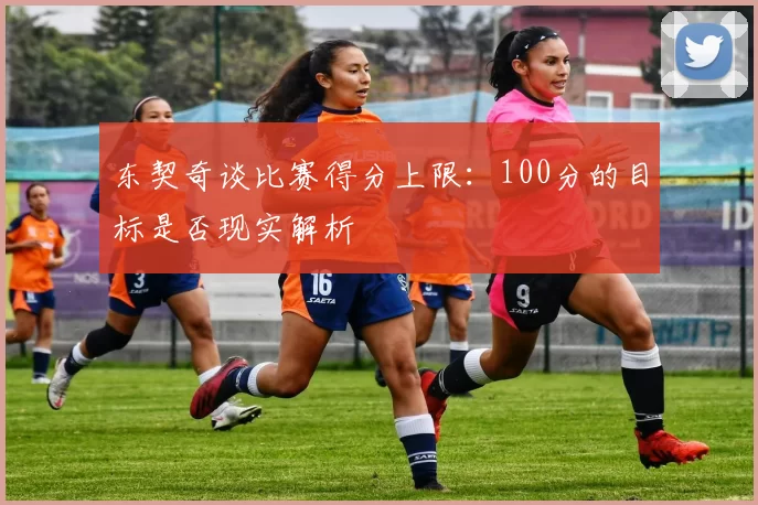 东契奇谈比赛得分上限：100分的目标是否现实解析