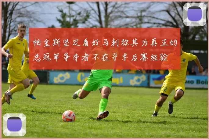 帕金斯坚定看好马刺称其为真正的总冠军争夺者不在乎季后赛经验