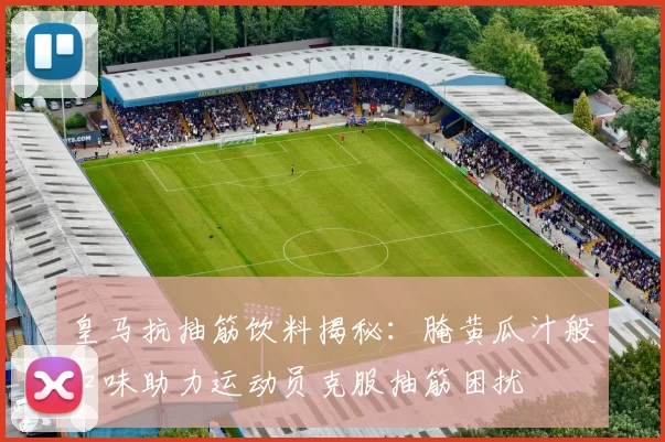皇马抗抽筋饮料揭秘：腌黄瓜汁般口味助力运动员克服抽筋困扰