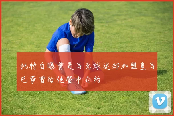 托特自曝曾是马竞球迷却加盟皇马巴萨曾给他餐巾合约