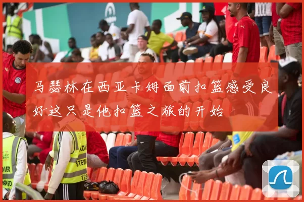 马瑟林在西亚卡姆面前扣篮感受良好这只是他扣篮之旅的开始