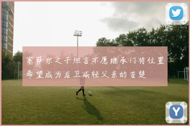 塞萨尔之子坦言不愿继承门将位置希望成为后卫减轻父亲的苦楚
