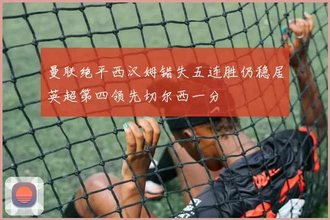 曼联绝平西汉姆错失五连胜仍稳居英超第四领先切尔西一分