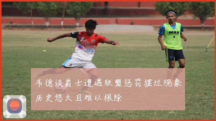 韦德谈爵士遭遇联盟惩罚摆烂现象历史悠久且难以根除