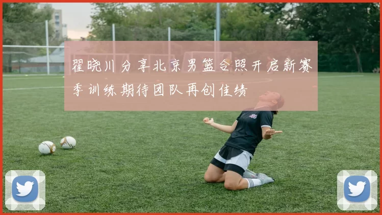 翟晓川分享北京男篮合照开启新赛季训练期待团队再创佳绩