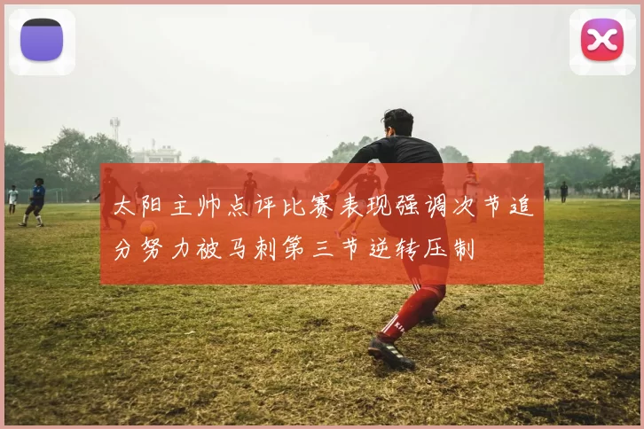 太阳主帅点评比赛表现强调次节追分努力被马刺第三节逆转压制