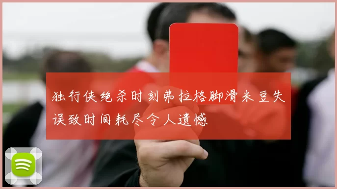 独行侠绝杀时刻弗拉格脚滑米豆失误致时间耗尽令人遗憾