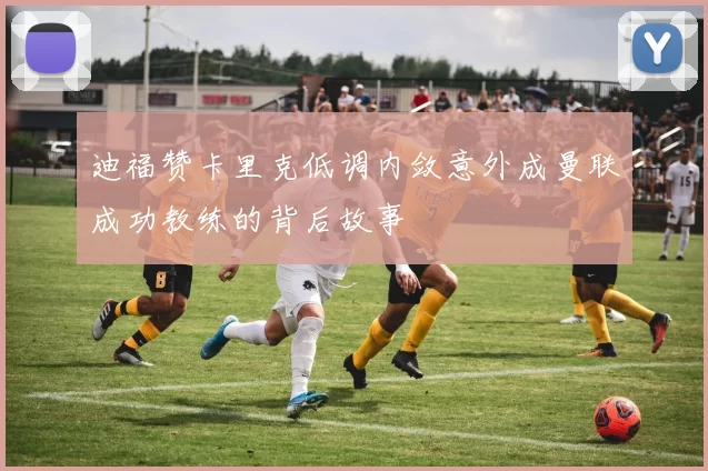 迪福赞卡里克低调内敛意外成曼联成功教练的背后故事