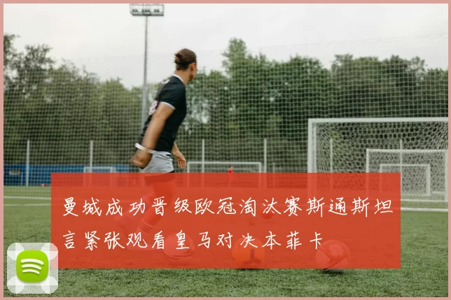 曼城成功晋级欧冠淘汰赛斯通斯坦言紧张观看皇马对决本菲卡