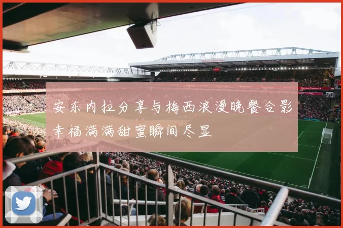 安东内拉分享与梅西浪漫晚餐合影幸福满满甜蜜瞬间尽显
