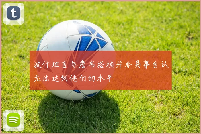 波什坦言与詹韦搭档并非易事自认无法达到他们的水平