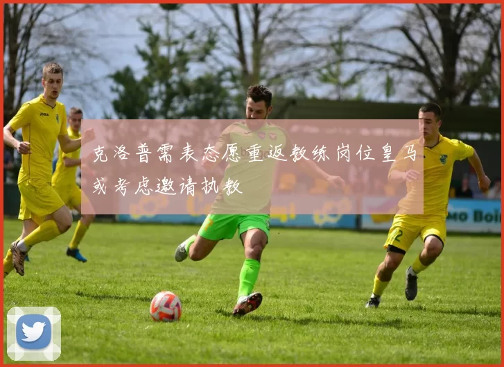 克洛普需表态愿重返教练岗位皇马或考虑邀请执教
