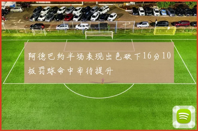阿德巴约半场表现出色砍下16分10板罚球命中率待提升