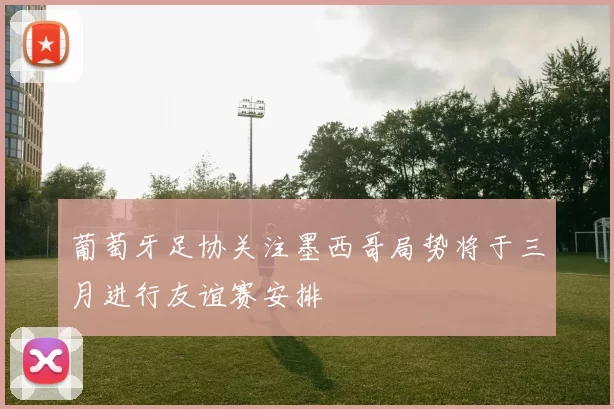 葡萄牙足协关注墨西哥局势将于三月进行友谊赛安排