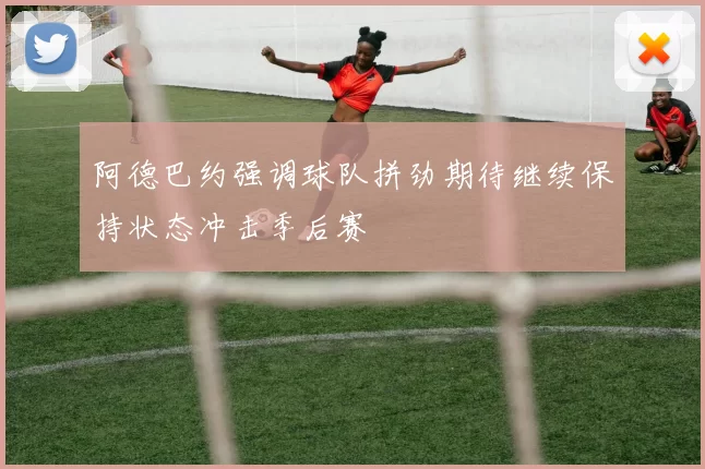 阿德巴约强调球队拼劲期待继续保持状态冲击季后赛