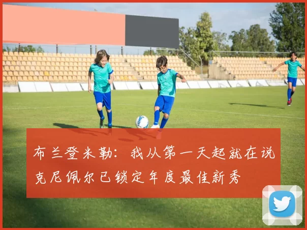 布兰登米勒：我从第一天起就在说克尼佩尔已锁定年度最佳新秀