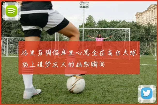 格里芬调侃库里心思全在高尔夫球场上追梦发火的幽默瞬间