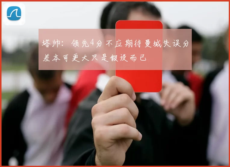 塔帅：领先4分不应期待曼城失误分差本可更大只是假设而已