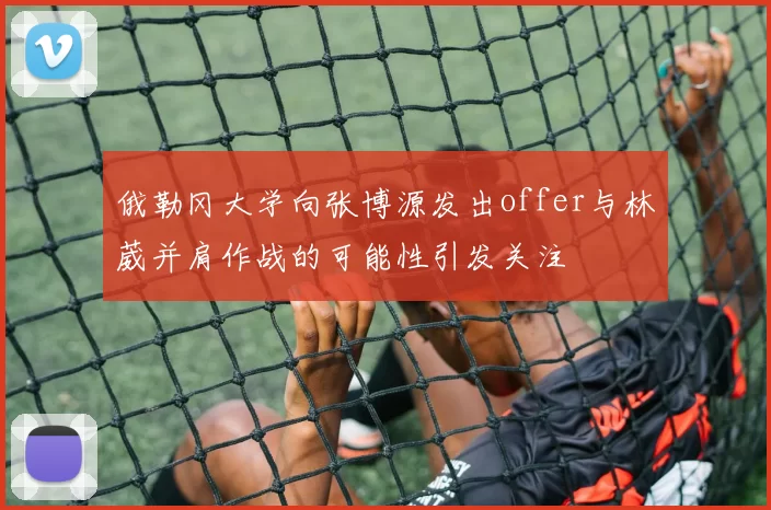 俄勒冈大学向张博源发出offer与林葳并肩作战的可能性引发关注
