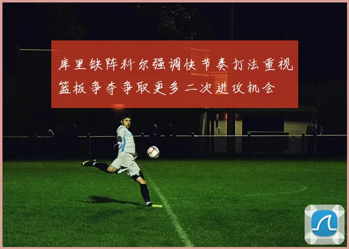 库里缺阵科尔强调快节奏打法重视篮板争夺争取更多二次进攻机会