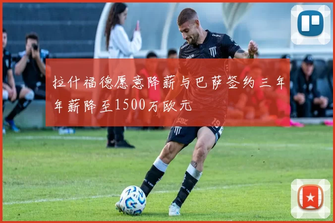 拉什福德愿意降薪与巴萨签约三年年薪降至1500万欧元