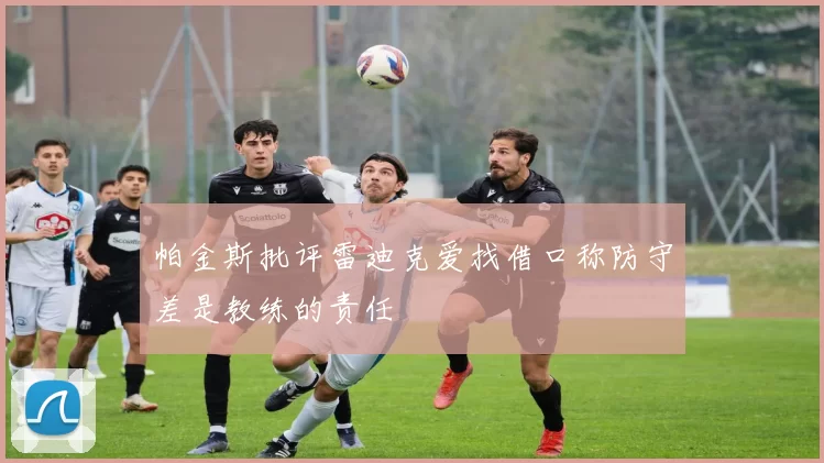 帕金斯批评雷迪克爱找借口称防守差是教练的责任