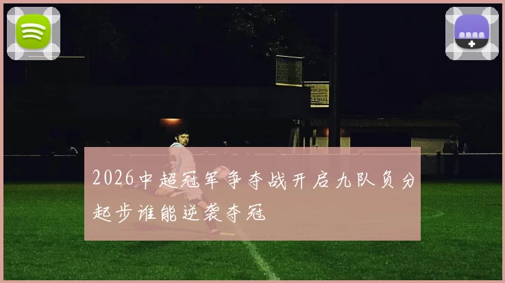 2026中超冠军争夺战开启九队负分起步谁能逆袭夺冠